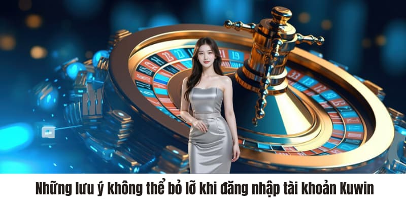 Những lưu ý không thể bỏ lỡ khi đăng nhập tài khoản Kuwin